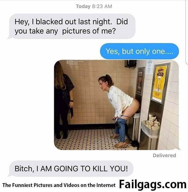 Hey I Blacked Out Last Night Did You Take Any Pictures of Me? Yes but Only One Bitch I Am Going to Kill You! Meme