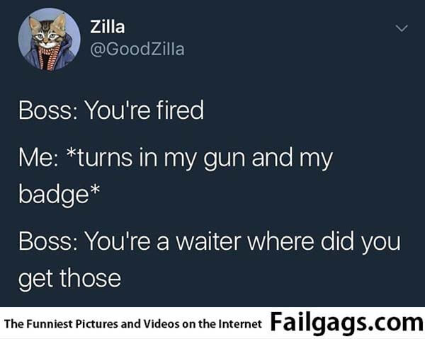 Boss: Youre Fired Me: Turns in My Gun and My Badge Boss: Youre a Waiter Where Did You Get Those Meme