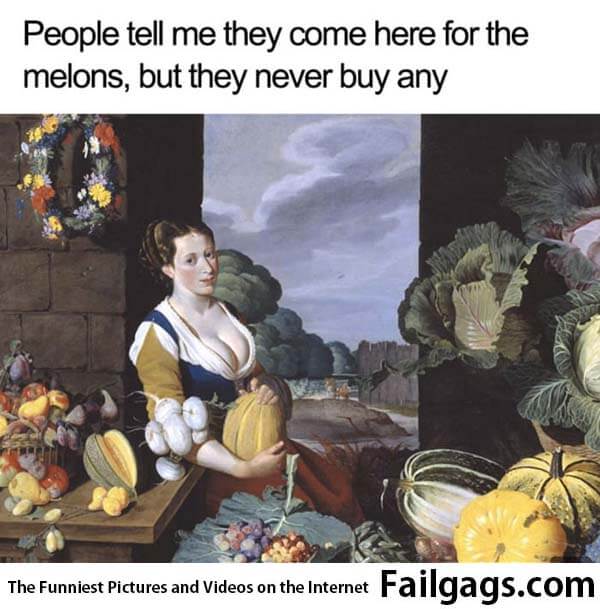 People Tell Me They Come Here for the Melons, but They Never Buy Any Meme