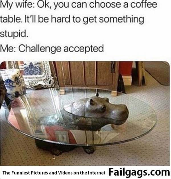 My Wife: Ok You Can Choose a Coffee Table It'll Be Hard to Get Something Stupid Me: Challenge Accepted Meme