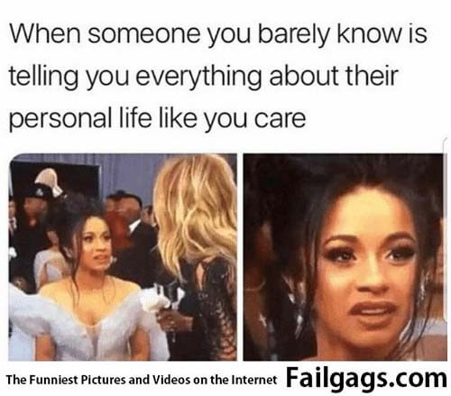 When Someone You Barely Know Is Telling You Everything About Their Personal Life Like You Care Meme