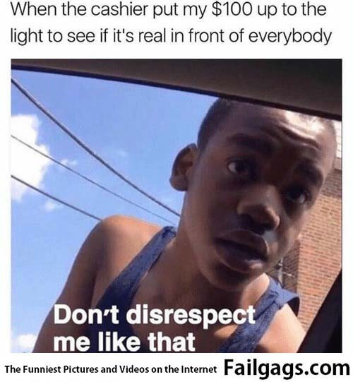 When the Cashier Put My $100 Up to the Light to See if Its Real in Front of Everybody Meme