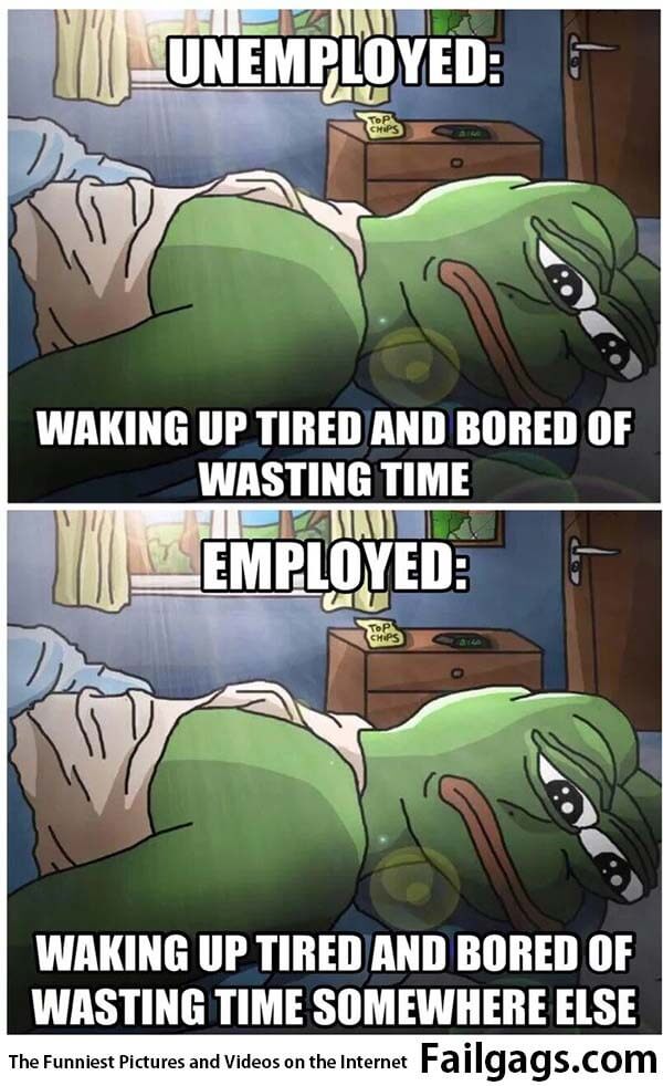 Unemployed Waking Up Tired and Bored of Wasting Time Employed Waking Up Tired and Bored of Wasting Time Somewhere Else Meme