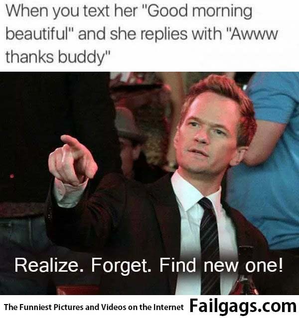 When You Text Her Good Morning Beautiful and She Replies With Aww Thanks Buddy Realize Forget Find New One! Meme