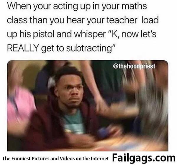 When Your Acting Up in Your Maths Class Than You Hear Your Teacher Load Up His Pistol and Whisper K Now Let's Really Get to Subtracting Meme