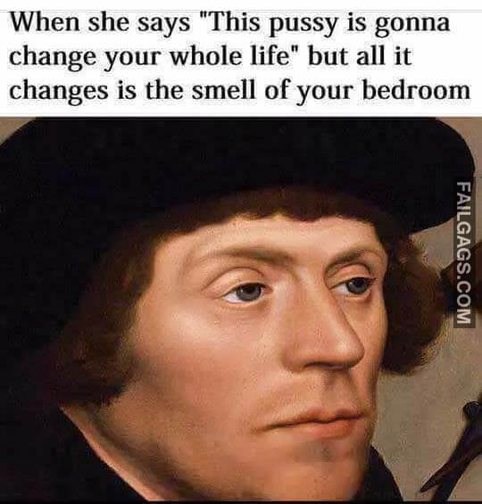 When She Says This Pussy Is Gonna Change Your Whole Life But All It Changes Is The Smell Of Your Bedroom Meme