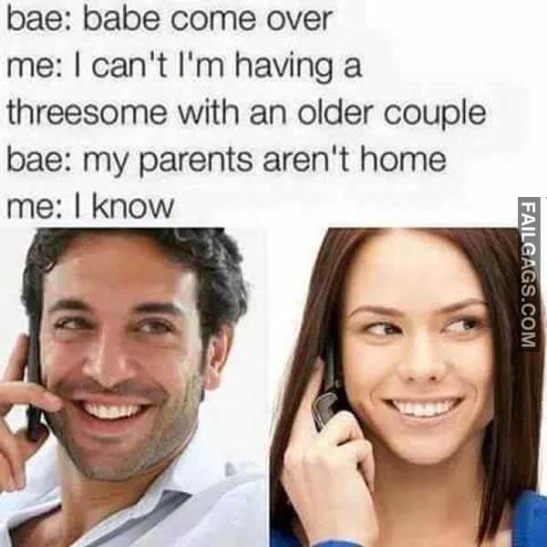 Bae Babe Come Over Me I Cant Im Having A Threesome With An Older Couple Bae My Parents Aren't Home Me I Know Meme