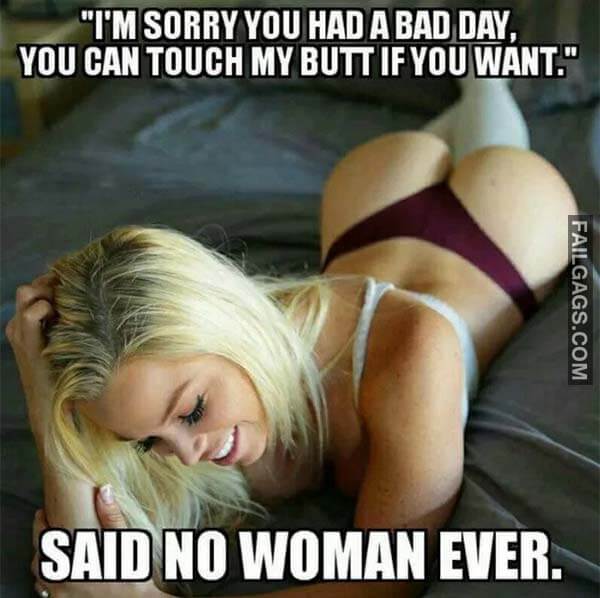 I'm Sorry You Had A Bad Day You Can Touch My Butt If You Want Said No Woman Ever Meme