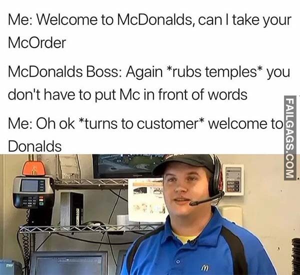 Me Welcome To Mcdonalds Can I Take Your Mcorder Mcdonalds Boss Again Rubs Temples You Don't Have To Put Mc In Front Of Words Me Oh Ok Turns To Customer Welcome To Donalds Meme