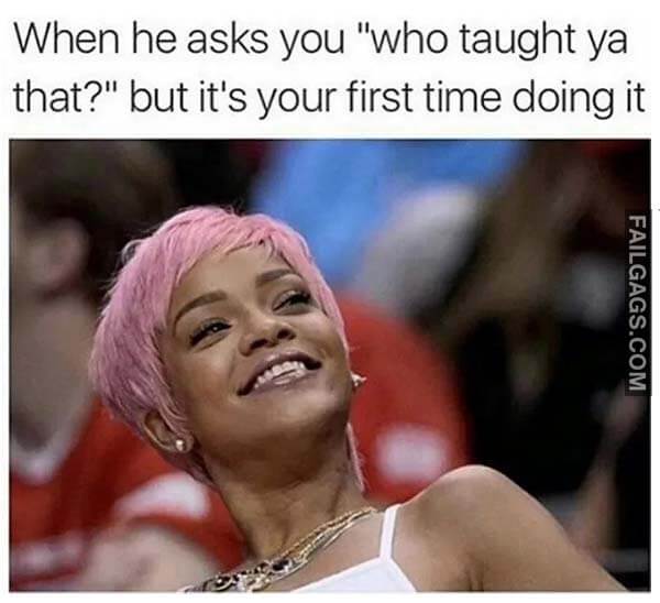 When He Asks You Who Taught Ya That? But It's Your First Time Doing It Meme