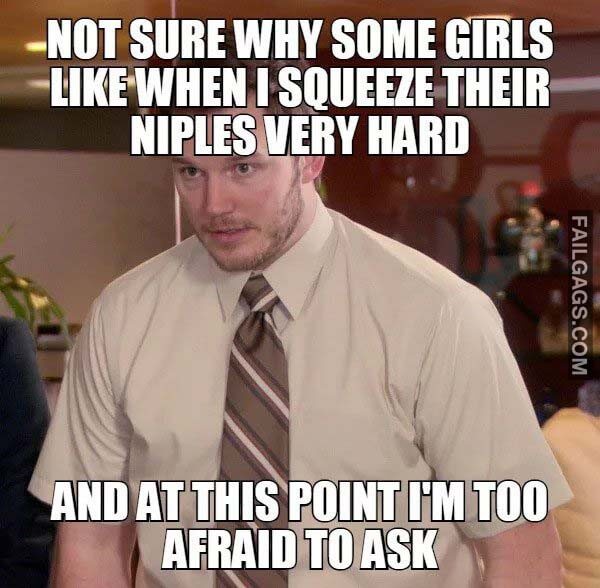 Not Sure Why Some Girls Like When I Squeeze Their Nipples Very Hard and at This Pont I'm Too Afraid to Ask Meme
