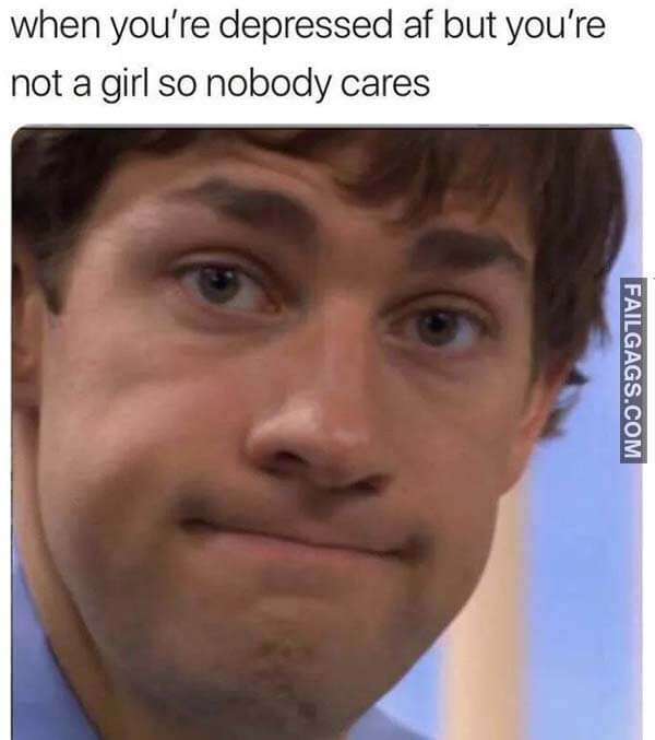 When You're Depressed Af But You're Not A Girl So Nobody Cares Meme