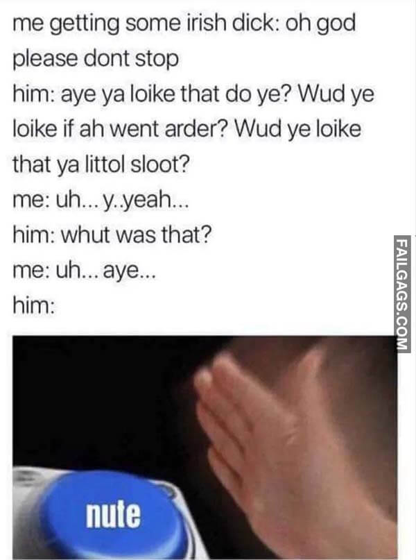 Me Getting Some Irish Dick Oh God Please Dont Stop Him Aye Ya Loike That Do Ye? Wud Ye Loike If Ah Went Arder? Wud Ye Loike That Ya Littol Sloot? Me Uh Y Yeah Him Whut Was That? Me Uh Aye Him Nute Meme