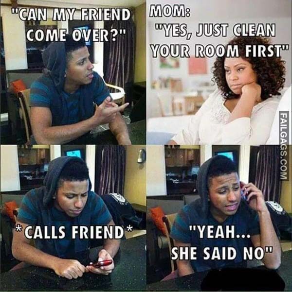 Can My Friend Come Over Mom Yes Just Clean Your Room First Calls Friend Yeah She Said No Meme