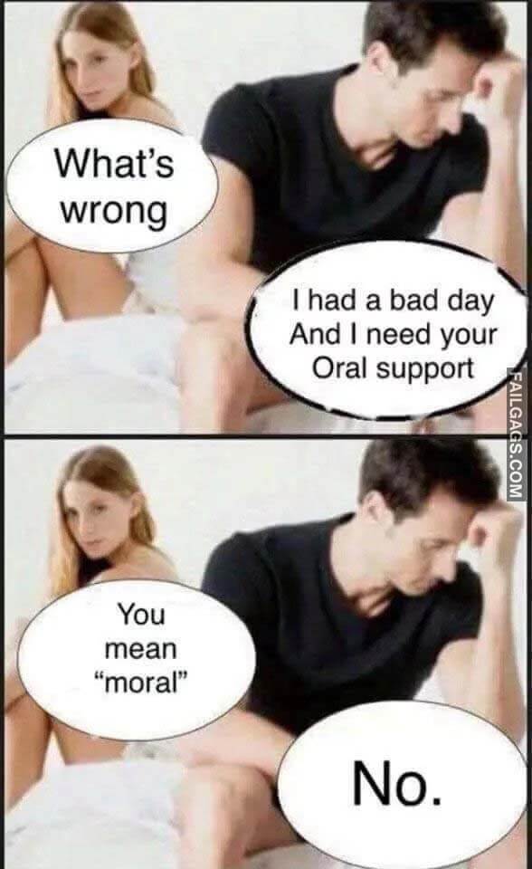Whats Wrong I Had A Bad Day And I Need Your Oral Support You Mean Moral No Meme