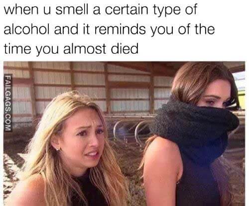 When U Smell A Certain Type Of Alcohol And It Reminds You Of The Time You Almost Died Meme