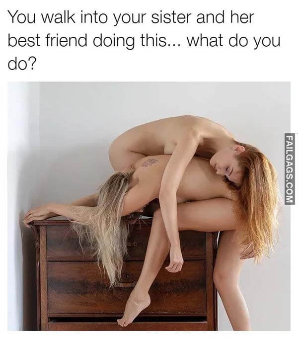 You Walk Into Your Sister And Her Best Friend Doing This What Do You Do? Meme