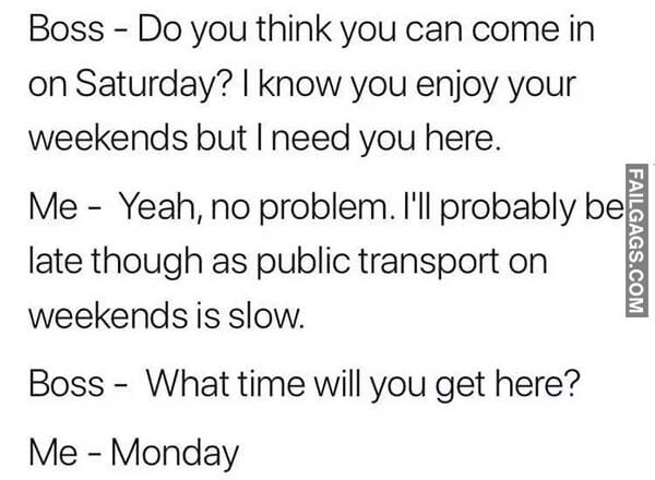 Boss Do You Think You Can Come In On Saturday? I Know You Enjoy Your Weekends But I Need You Here Me Yeah No Problem I'll Probably Be Late Though As Public Transport On Weekends Is Slow Boss What Time Will You Get Here? Me Monday Meme