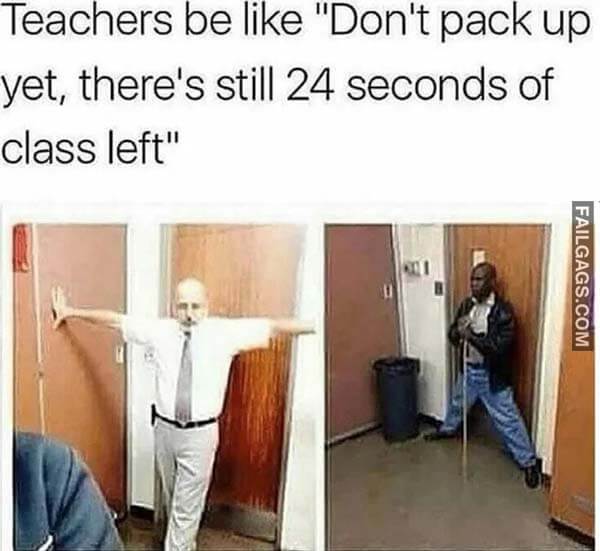 Teachers Be Like Don't Pack Up Yet There's Still 24 Seconds Of Class Left Meme