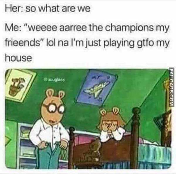 Her: So What Are We Me: "Weeee Aarree The Champions My Frieends" Lol Na I'mjust Playing Gtfo My House Meme