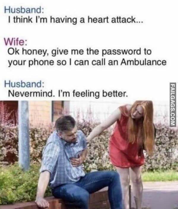 Husband: I Think I'm Having A Heart Attack... Wife: 0K Honey, Give Me The Password To Your Phone So I Can Call An Ambulance Husband: Never Mind. I'm Feeling Better Meme