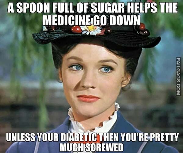 A Spoon Full Of Sugar Helps The Medicine Go Down Unless Your Diabetic Then You're, Pretty Much Screwed Meme