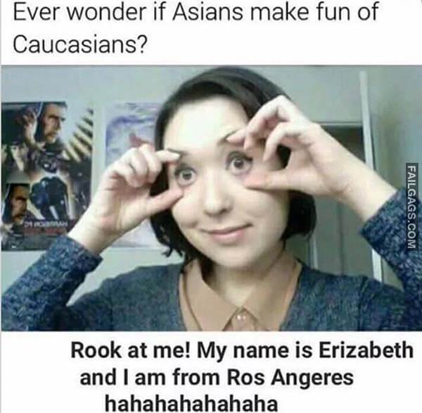 Ever Wonder If Asians Make Fun Of Caucasians? Rook At Me! My Name Is Erizabeth And I Am From Ros Angeres Hahahahahahaha Meme