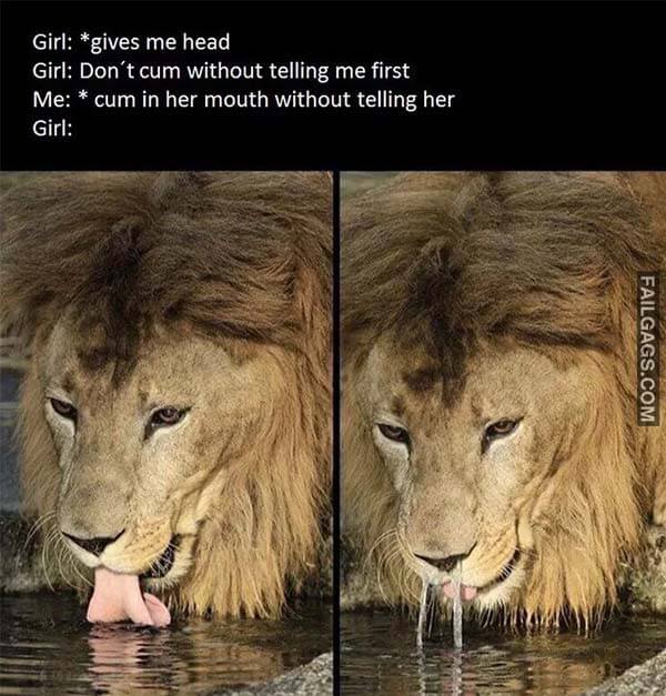 Girl: Gives Me Head Girl: Don't Cum Without Telling Me First Me: Cum In Her Mouth Without Telling Her Girl: Meme