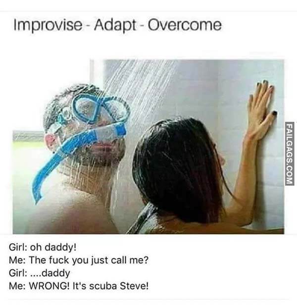 Improvise - Adapt - Overcome Girl: Oh Daddy! Me: the Fuck You Just Call Me? Girl: • • Daddy Me: Wrong! It's Scuba Steve! Meme