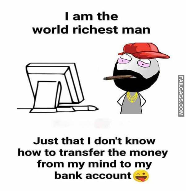 I Am The World Richest Man Just That I Don't Know How To Transfer The Money From My Mind To My Bank Account Meme