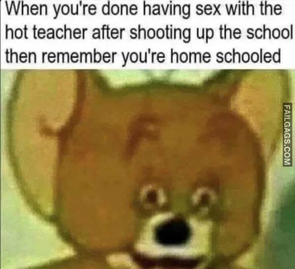 When You're Done Having Sex With The Hot Teacher After Shooting Up The School Then Remember You're Homeschooled Meme