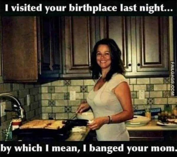 I Visited Your Birthplace Last Night... By Which I Mean I Banged Your Mom Meme