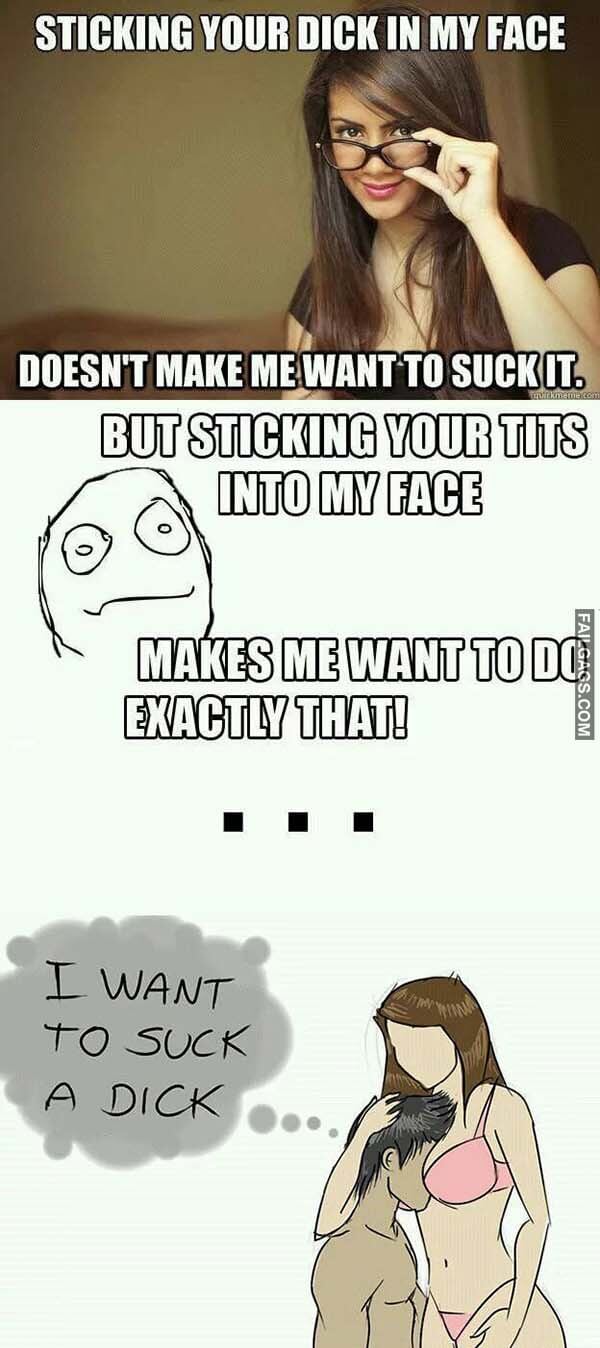 Sticking Your Dick In My Face Doesn't Make Me Want To Suck It. But Sticking Your Tits Into My Face Makes Me Want To Do Exactly That! I Want To Suck A Dick Meme