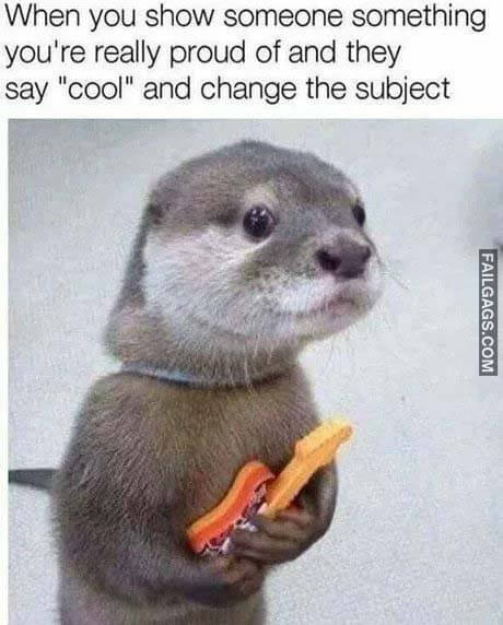 When You Show Someone Something You're Really Proud Of And They Say "Cool" And Change The Subject Meme
