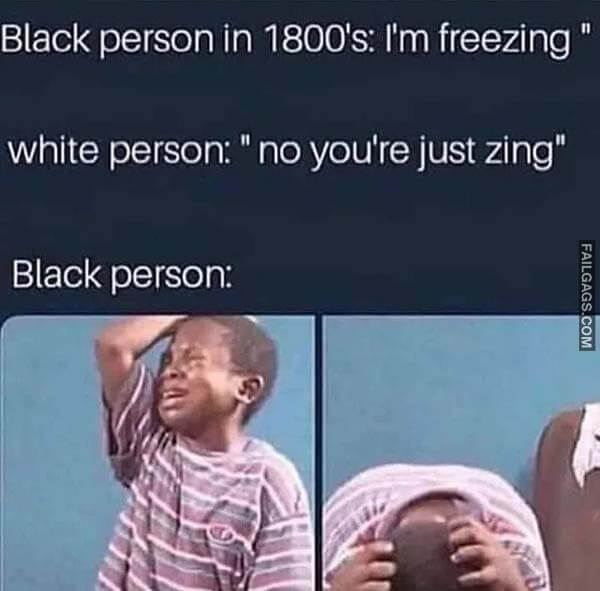 Black Person in 1800's I'm Freezing White Person No You're Just Zing Black Person Meme