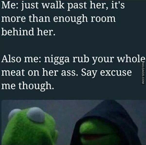 Me Just Walk Past Her It's More Than Enough Room Behind Her Also Me Nigga Rub Your Whole Meat on Her Ass Say Excuse Me Though Meme
