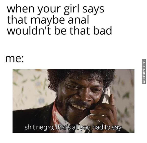 When Your Girl Says That Maybe Anal Wouldn't Be That Bad Me: Shit Negro That's All You Had to Say Meme