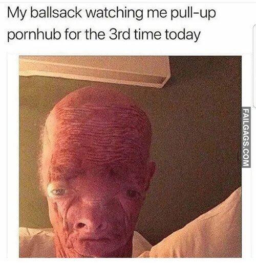 My Ballsack What Do You Mean I Mastubate to Much My Ballsack Watching Me Pull up Pornhub for the 3rd Time Today Meme