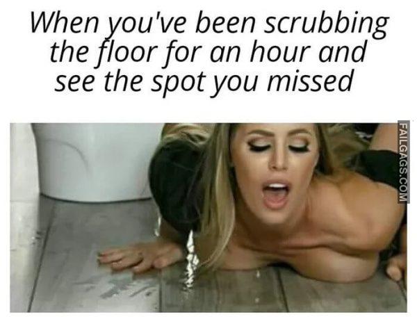Idk About Scrubbing Floors. But Someone is Definitely Scrubbing Her Ass When Youve Been Scrubbing the Floor for an Hour and See the Spot You Missed Memes