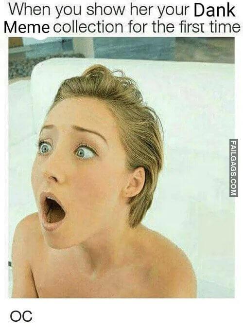 Oh My God I Think This is the Biggest Ive Ever Seen When You Show Her Your Dank Meme Collection for the First Time Memes