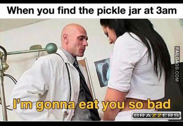 When You Find the Pickle Jar at 3am Im Gonna Eat You So Bad Memes