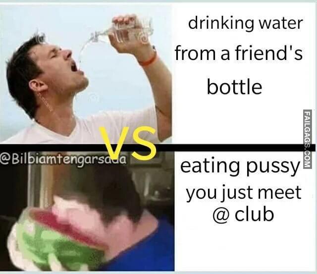 Drinking Water Vs Eating Pussy Drinking Water From a Friends Bottle Vs Eating Pussy You Just Meet @ Club Memes