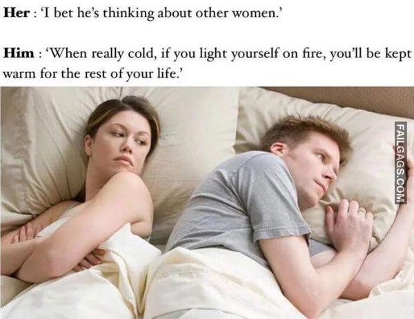 Her I Bet Hes Thinking About Other Women. Him When Really Cold if You Light Yourself on Fire You Ii Be Kept Warm for the Rest of Your Life Memes
