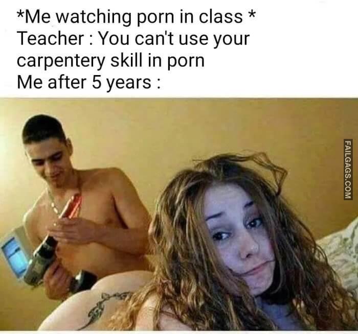 Me Watching Porn in Class Teacher You Cant Use Your Carpentry Skill in Porn Me After 5 Years Memes