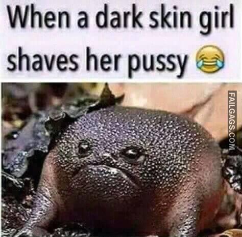 When Bitch Shave Her Pussy When a Dark Skin Girl Shaves Her Pussy Memes