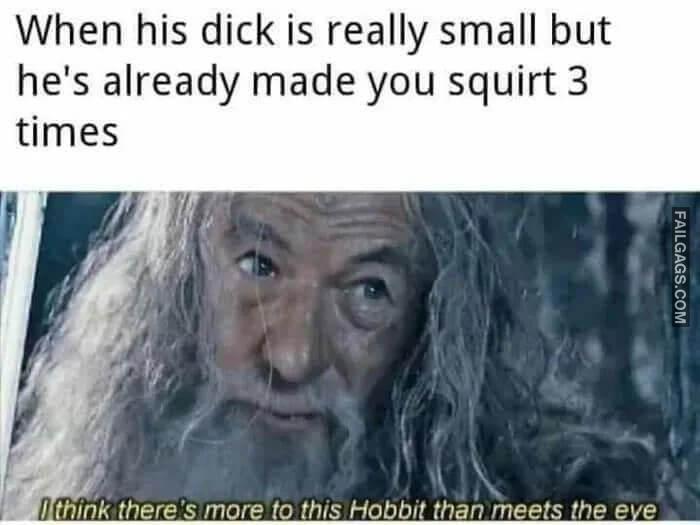 When His Dick is Really Small but Hes Already Made You Squirt 3 Times I Think Theres More to This Hobbit Than Meets the Eye Memes