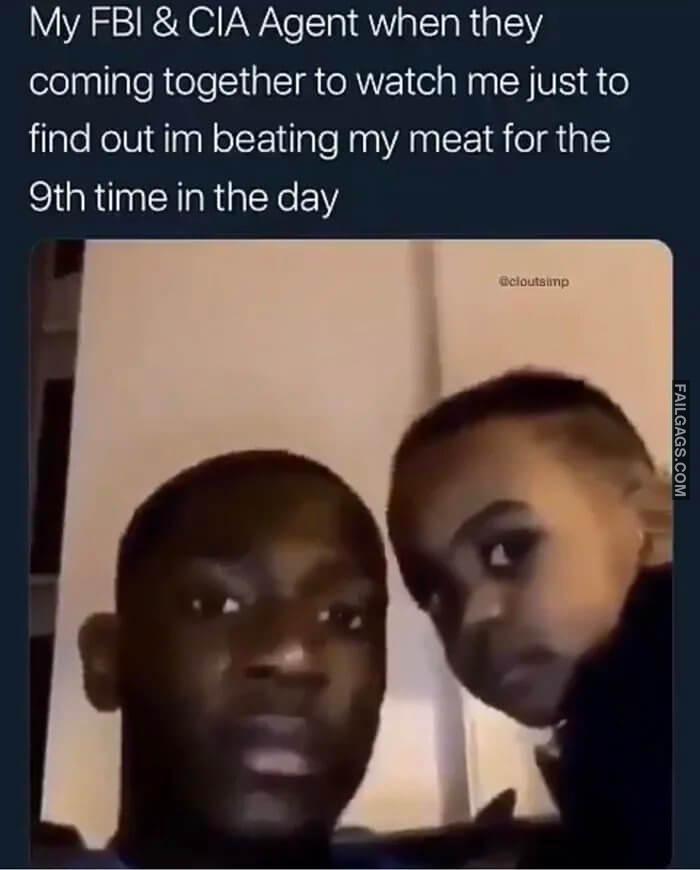 My Fbi Cia Agent When They Coming Together to Watch Me Just to Find Out Im Beating My Meat for the 9th Time in the Day Memes