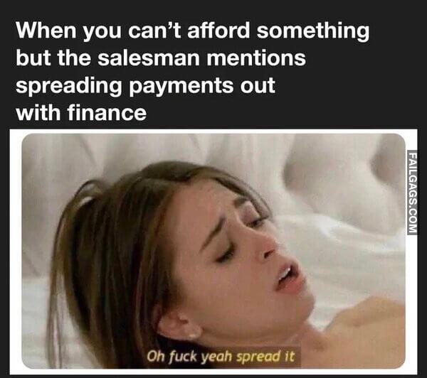 When You Cant Afford Something but the Salesman Mentions Spreading Payments Out With Finance Oh Fuck Yeah Spread It Spread Payments Memes
