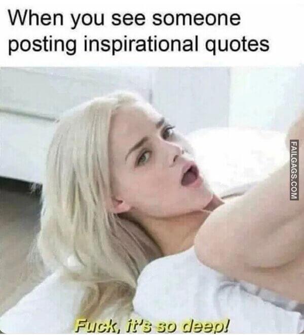 When You See Someone Posting Inspirational Quotes Fuck Its So Deep Memes