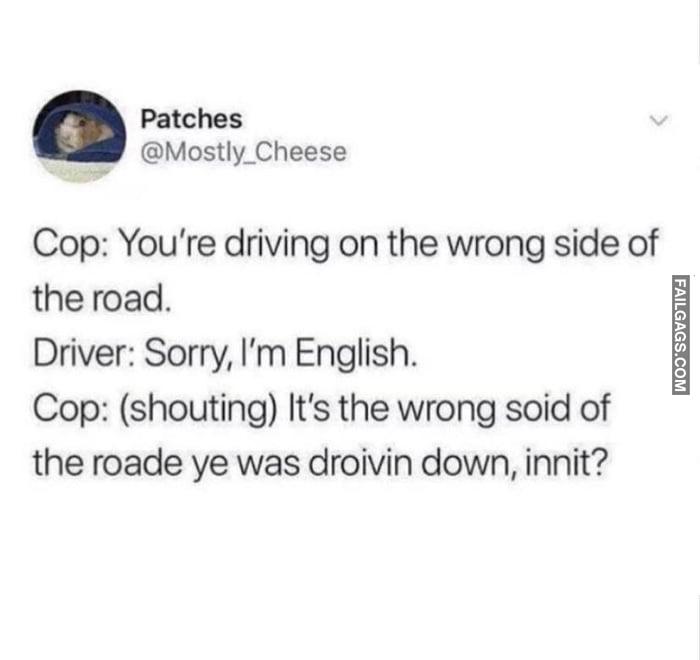 Cop: You're Driving on the Wrong Side of the Road. Driver: Sorry, I'm English. Cop: (Shouting) It's the Wrong Soid of the Roade Ye Was Droivin Down, Innit? Memes